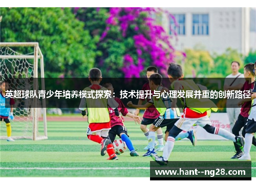 英超球队青少年培养模式探索:技术提升与心理发展并重的创新路径 英超球队青少年培养模式探索:技术提升与心理发展并重的创新路径