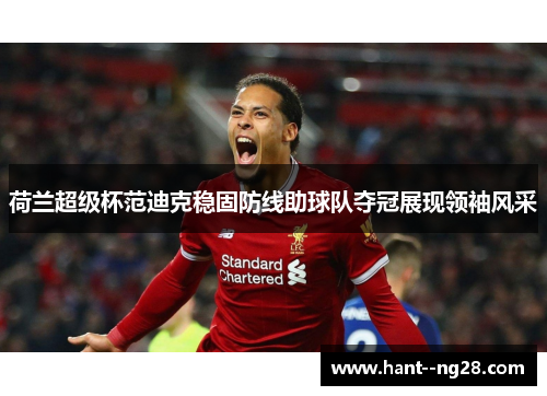 荷兰超级杯范迪克稳固防线助球队夺冠展现领袖风采 荷兰超级杯范迪克稳固防线助球队夺冠展现领袖风采