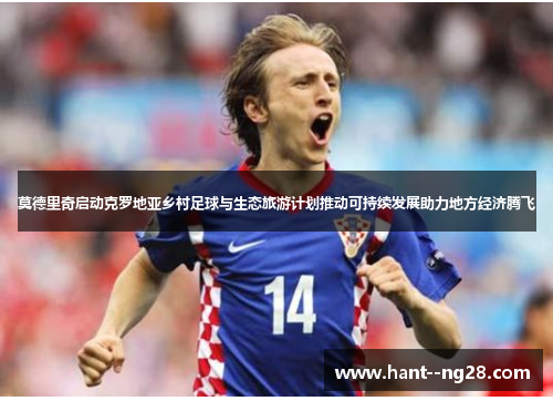 莫德里奇启动克罗地亚乡村足球与生态旅游计划推动可持续发展助力地方经济腾飞