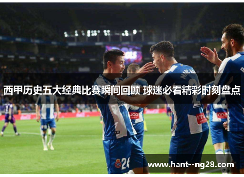 西甲历史五大经典比赛瞬间回顾 球迷必看精彩时刻盘点 西甲历史五大经典比赛瞬间回顾 球迷必看精彩时刻盘点