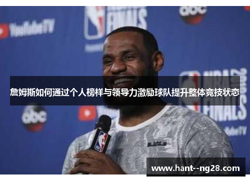 詹姆斯如何通过个人榜样与领导力激励球队提升整体竞技状态 詹姆斯如何通过个人榜样与领导力激励球队提升整体竞技状态