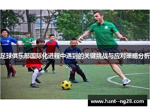 足球俱乐部国际化进程中遇到的关键挑战与应对策略分析 足球俱乐部国际化进程中遇到的关键挑战与应对策略分析