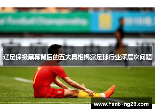 辽足保级黑幕背后的五大真相揭露足球行业深层次问题