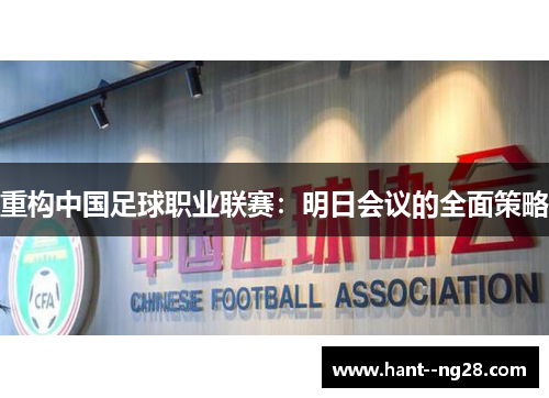 重构中国足球职业联赛:明日会议的全面策略 重构中国足球职业联赛:明日会议的全面策略