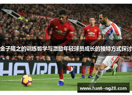 金子隆之的训练哲学与激励年轻球员成长的独特方式探讨