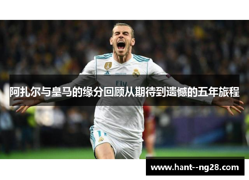 阿扎尔与皇马的缘分回顾从期待到遗憾的五年旅程