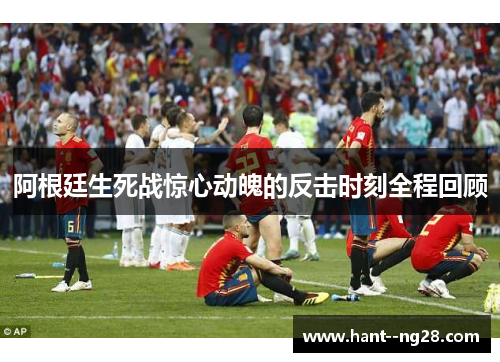 阿根廷生死战惊心动魄的反击时刻全程回顾