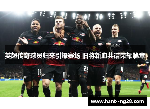 英超传奇球员归来引爆赛场 旧将新血共谱荣耀篇章