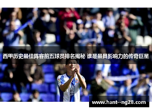西甲历史最佳阵容前五球员排名揭秘 谁是最具影响力的传奇巨星