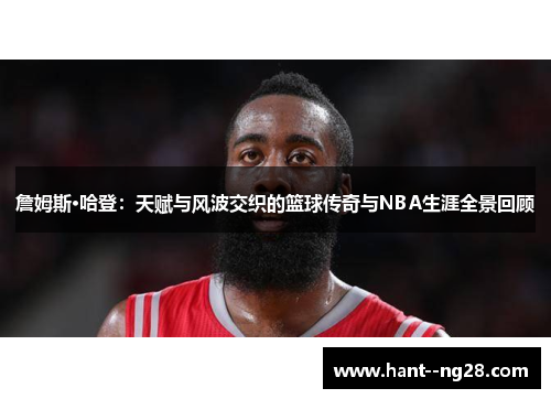 詹姆斯·哈登：天赋与风波交织的篮球传奇与NBA生涯全景回顾