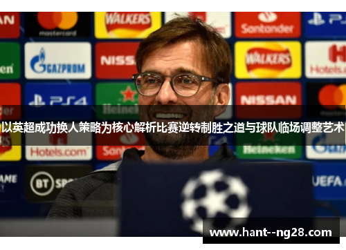 以英超成功换人策略为核心解析比赛逆转制胜之道与球队临场调整艺术 以英超成功换人策略为核心解析比赛逆转制胜之道与球队临场调整艺术