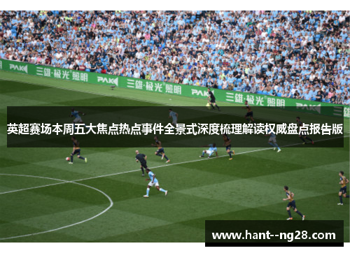 英超赛场本周五大焦点热点事件全景式深度梳理解读权威盘点报告版