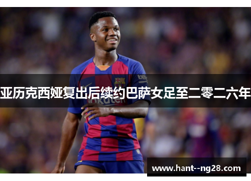 亚历克西娅复出后续约巴萨女足至二零二六年 亚历克西娅复出后续约巴萨女足至二零二六年