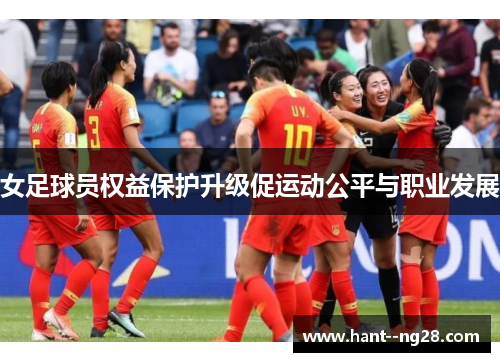 女足球员权益保护升级促运动公平与职业发展 女足球员权益保护升级促运动公平与职业发展