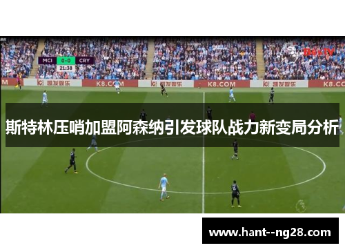 斯特林压哨加盟阿森纳引发球队战力新变局分析