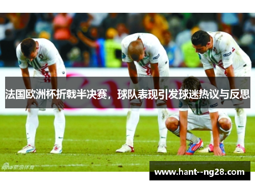 法国欧洲杯折戟半决赛，球队表现引发球迷热议与反思