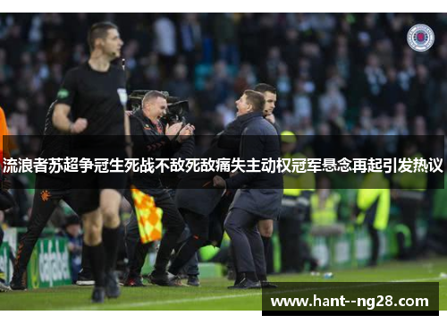 流浪者苏超争冠生死战不敌死敌痛失主动权冠军悬念再起引发热议