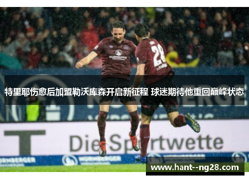 特里耶伤愈后加盟勒沃库森开启新征程 球迷期待他重回巅峰状态 特里耶伤愈后加盟勒沃库森开启新征程 球迷期待他重回巅峰状态