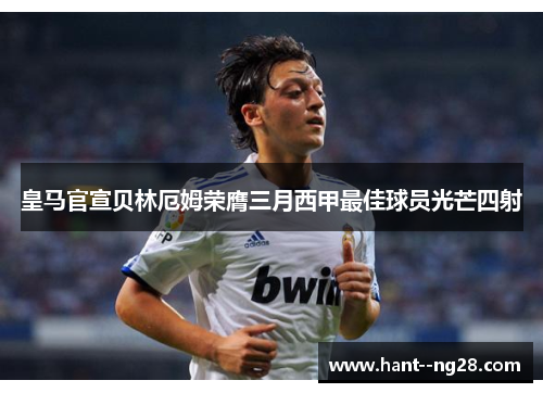 皇马官宣贝林厄姆荣膺三月西甲最佳球员光芒四射 皇马官宣贝林厄姆荣膺三月西甲最佳球员光芒四射