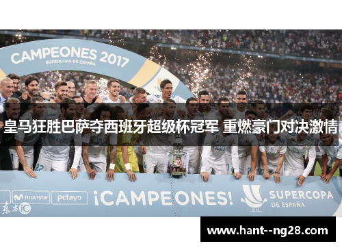 皇马狂胜巴萨夺西班牙超级杯冠军 重燃豪门对决激情 皇马狂胜巴萨夺西班牙超级杯冠军 重燃豪门对决激情