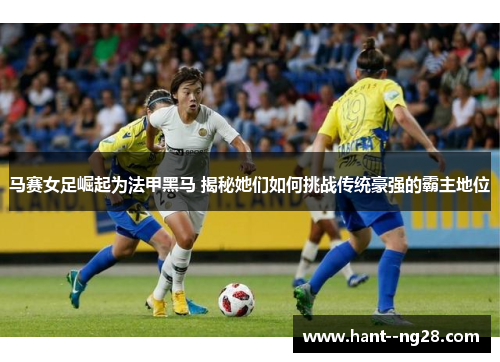 马赛女足崛起为法甲黑马 揭秘她们如何挑战传统豪强的霸主地位