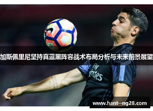 加斯佩里尼坚持真蓝黑阵容战术布局分析与未来前景展望 加斯佩里尼坚持真蓝黑阵容战术布局分析与未来前景展望