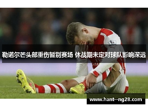 勒诺尔芒头部重伤暂别赛场 休战期未定对球队影响深远 勒诺尔芒头部重伤暂别赛场 休战期未定对球队影响深远