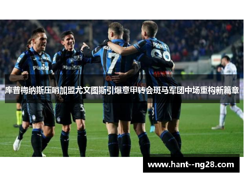库普梅纳斯压哨加盟尤文图斯引爆意甲转会斑马军团中场重构新篇章 库普梅纳斯压哨加盟尤文图斯引爆意甲转会斑马军团中场重构新篇章