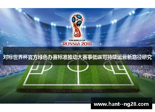 对标世界杯官方绿色办赛标准推动大赛事低碳可持续运营新路径研究 对标世界杯官方绿色办赛标准推动大赛事低碳可持续运营新路径研究