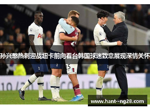 孙兴慜热刺迎战纽卡前向看台韩国球迷致意展现深情关怀 孙兴慜热刺迎战纽卡前向看台韩国球迷致意展现深情关怀