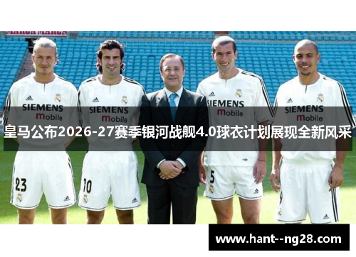 皇马公布2026-27赛季银河战舰4.0球衣计划展现全新风采