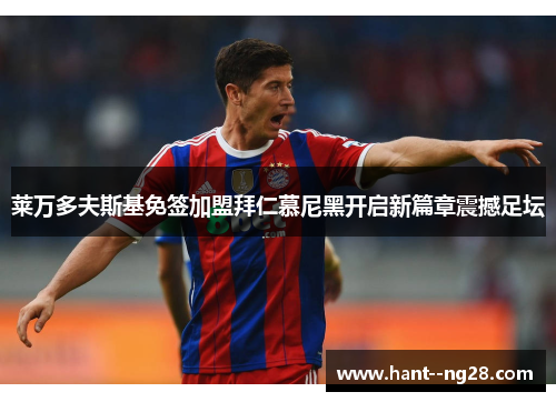 莱万多夫斯基免签加盟拜仁慕尼黑开启新篇章震撼足坛 莱万多夫斯基免签加盟拜仁慕尼黑开启新篇章震撼足坛